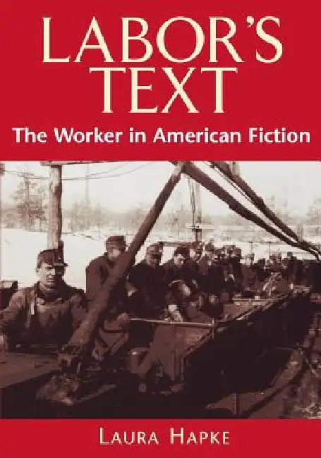 Labor's Text: The Worker in American Fiction by Laura Hapke