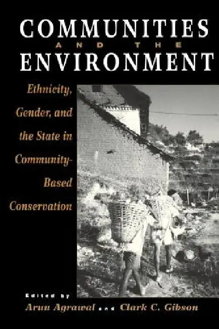 Communities and The Environment: Ethnicity, Gender, and the State in Community-Based Conservation by Arun Agrawal