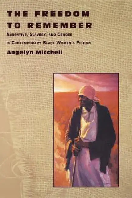 The Freedom to Remember: Narrative, Slavery, and Gender in Contemporary Black Women's Fiction by Angelyn Mitchell