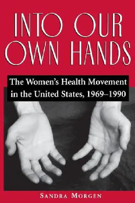 Into Our Own Hands: The Women's Health Movement in the United States, 1969-1990 by Sandra Morgen