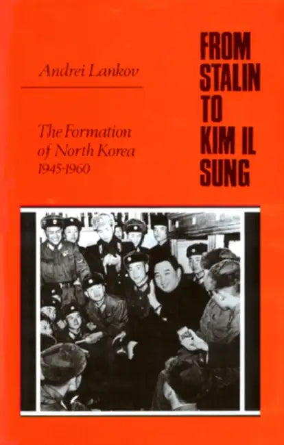 From Stalin to Kim Il Sung: The Formation of North Korea, 1945-1960 by Andrei Lankov