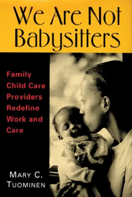 We Are Not Babysitters: Family Childcare Providers Redefine Work and Care by Mary Tuominen
