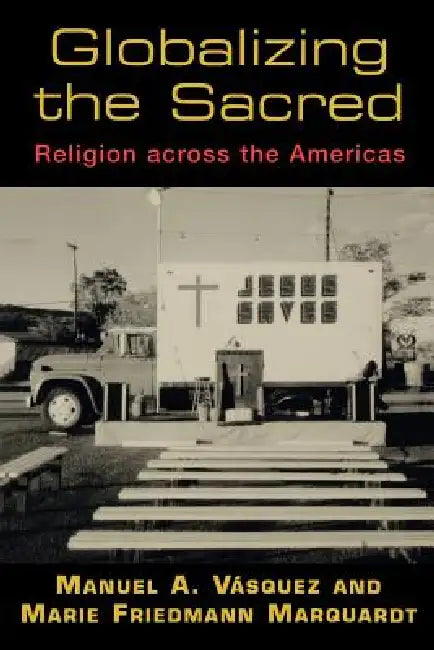 Globalizing the Sacred: Religion Across the Americas by Manuel A. Vásquez, Marie F. Marquardt