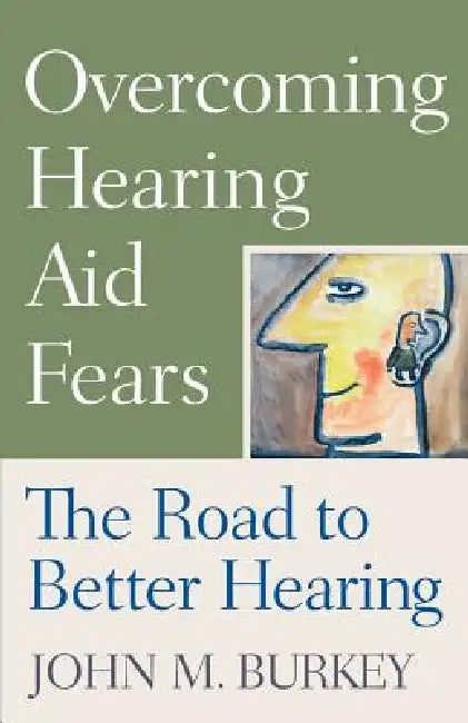 Overcoming Hearing Aid Fears: The Road to Better Hearing by John M. Burkey