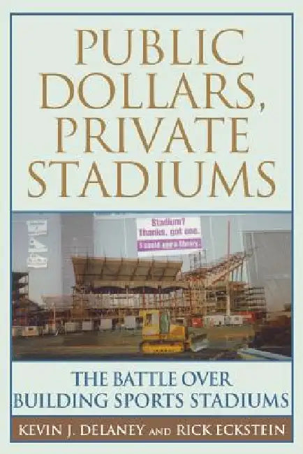 Public Dollars, Private Stadiums: The Battle Over Building Sports Stadiums by Kevin J. Delaney, Rick Eckstein