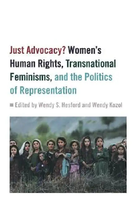 Just Advocacy?: Women's Human Rights, Transnational Feminism, and the Politics of Representation by Wendy S. Hesford, Wendy Kozol, Wendy S. Hesford