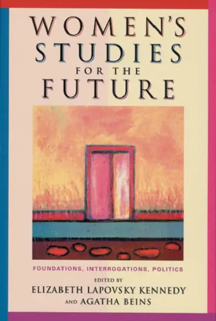Women's Studies for the Future: Foundations, Interrogations, Politics by Elizabeth Lapovsky Kennedy, Agatha Meryl Beins