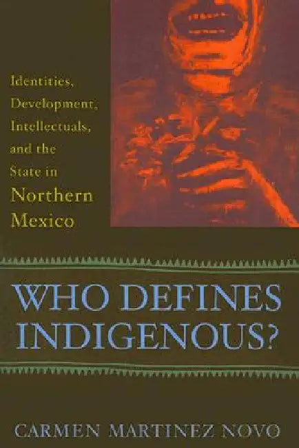 Who Defines Indigenous?: Identities, Development, Intellectuals, and the State in Northern Mexico by Carmen Martinez Novo