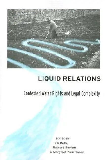 Liquid Relations: Contested Water Rights and Legal Complexity by Dik Roth, Rutgerd Boelens, Margreet Zwarteveen