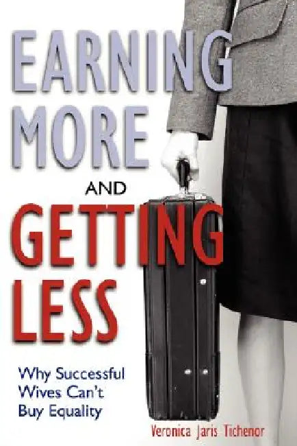 Earning More and Getting Less: Why Successful Wives Can't Buy Equality by Veronica Jaris Tichenor