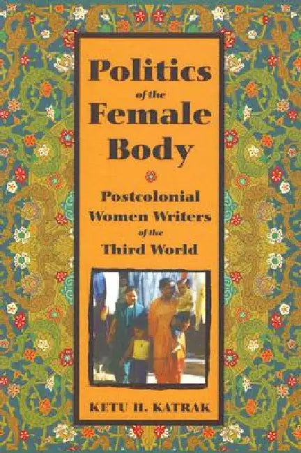 The Politics of the Female Body: Postcolonial Women Writers by Ketu Katrak