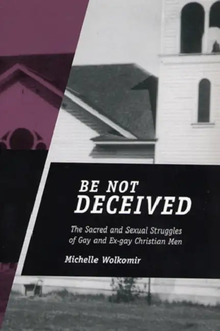 Be Not Deceived: The Sacred and Sexual Struggles of Gay and Ex-Gay Christian Men by Michelle Wolkomir