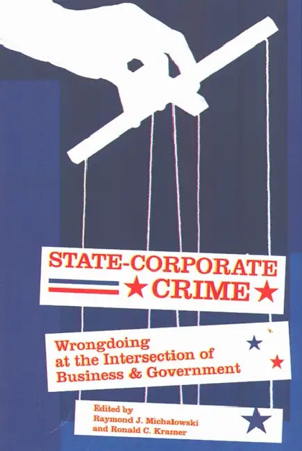 State-Corporate Crime: Wrongdoing at the Intersection of Business and Government by Raymond J. Michalowski, Ronald C. Kramer