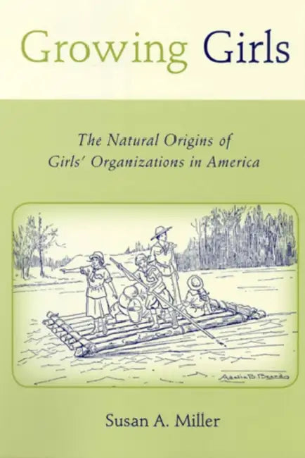 Growing Girls: The Natural Origins of Girls' Organizations in America by Susan A. Miller