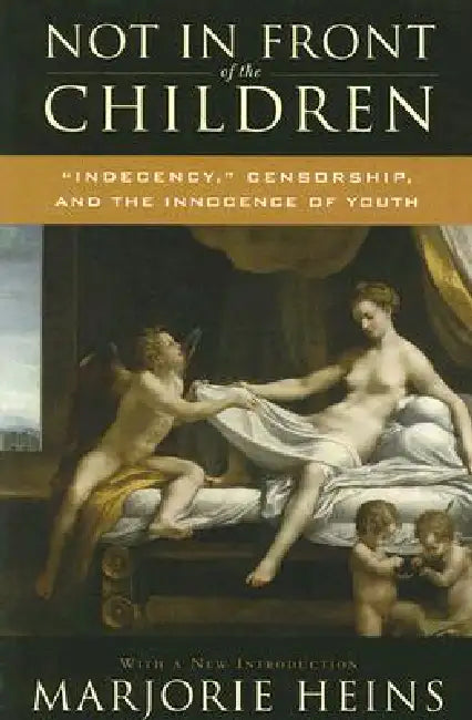 Not in Front of the Children: 'Indecency, ' Censorship, and the Innocence of Youth by Marjorie Heins