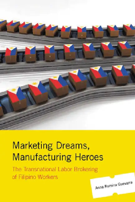 Marketing Dreams, Manufacturing Heroes: The Transnational Labor Brokering of Filipino Workers by Anna Romina Guevarra