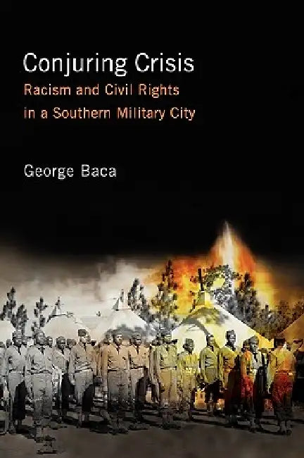 Conjuring Crisis: Racism and Civil Rights in a Southern Military City by George Baca