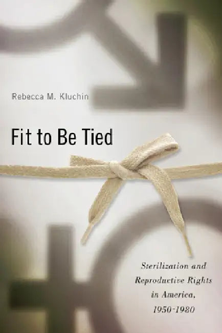 Fit to Be Tied: Sterilization and Reproductive Rights in America, 1950-1980 by Rebecca M. Kluchin