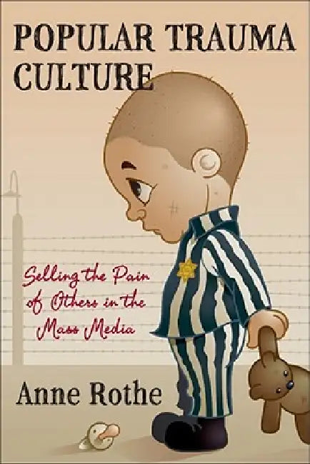 Popular Trauma Culture: Selling the Pain of Others in the Mass Media by Anne Rothe