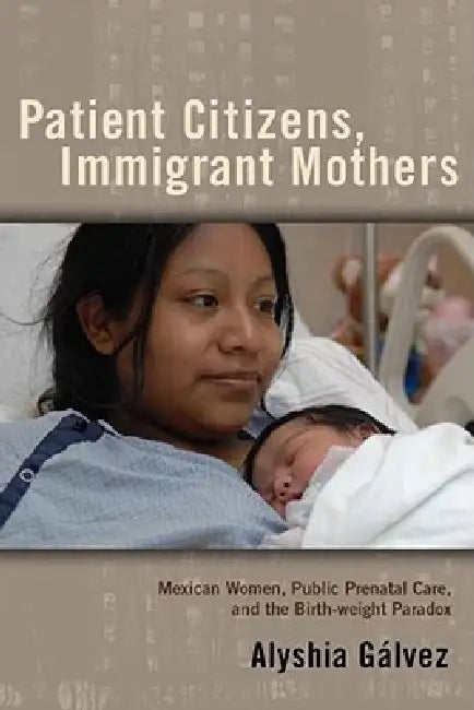 Patient Citizens, Immigrant Mothers: Mexican Women, Public Prenatal Care, and the Birth Weight Paradox by Alyshia Galvez