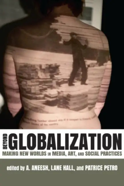 Beyond Globalization: Making New Worlds in Media, Art, and Social Practices by A. Aneesh, Lane Hall, Patrice Petro