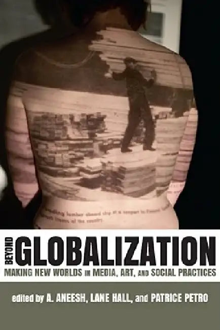 Beyond Globalization: Making New Worlds in Media, Art, and Social Practices by A. Aneesh, Lane Hall, Patrice Petro