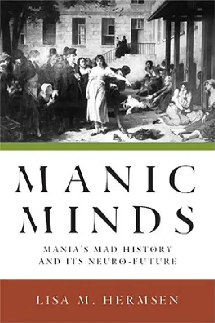 Manic Minds: Mania's Mad History and Its Neuro-Future by Lisa M. Hermsen