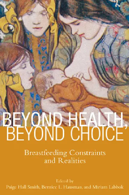 Beyond Health, Beyond Choice: Breastfeeding Constraints and Realities by Paige Hall Smith, Bernice Hausman, Miriam Labbok