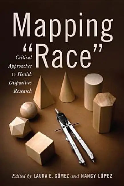 Mapping Race: Critical Approaches to Health Disparities Research by Laura E. Gómez, Laura E. Gómez, Nancy López