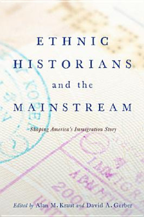 Ethnic Historians and the Mainstream: Shaping America's Immigration Story by Alan M. Kraut, David A. Gerber, David A. Gerber
