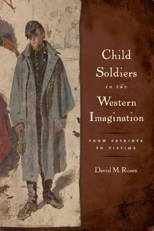 Child Soldiers in the Western Imagination: From Patriots to Victims by David M. Rosen