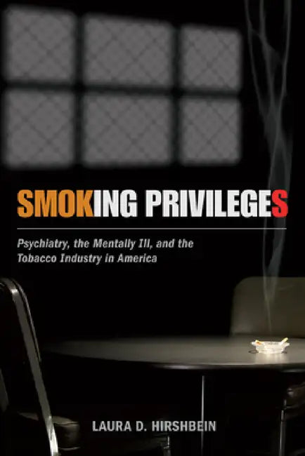 Smoking Privileges: Psychiatry, the Mentally Ill, and the Tobacco Industry in America by Laura D. Hirshbein
