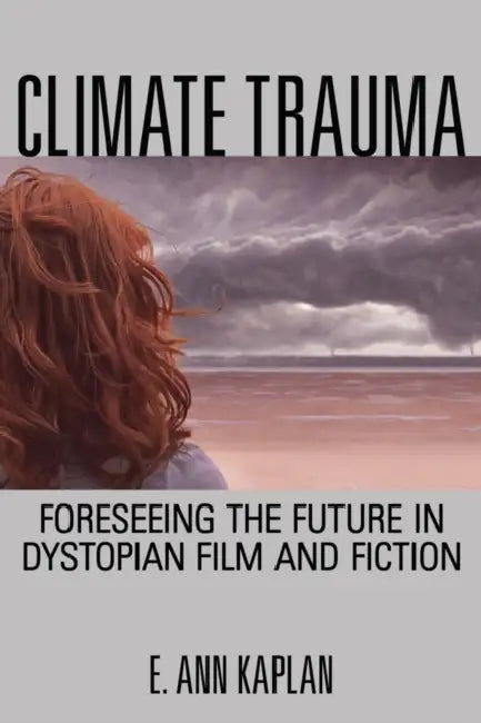 Climate Trauma: Foreseeing the Future in Dystopian Film and Fiction by E. Ann Kaplan
