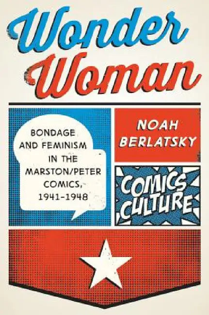 Wonder Woman: Bondage and Feminism in the Marston/Peter Comics, 1941-1948 by Noah Berlatsky