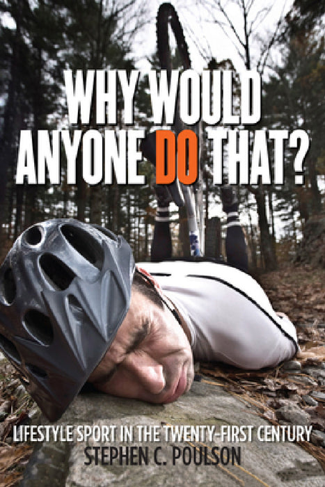 Why Would Anyone Do That?: Lifestyle Sport in the Twenty-First Century by Stephen C. Poulson