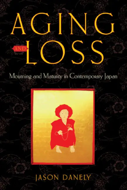 Aging and Loss: Mourning and Maturity in Contemporary Japan by Jason Danely