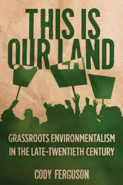 This Is Our Land: Grassroots Environmentalism in the Late Twentieth Century by Cody Ferguson
