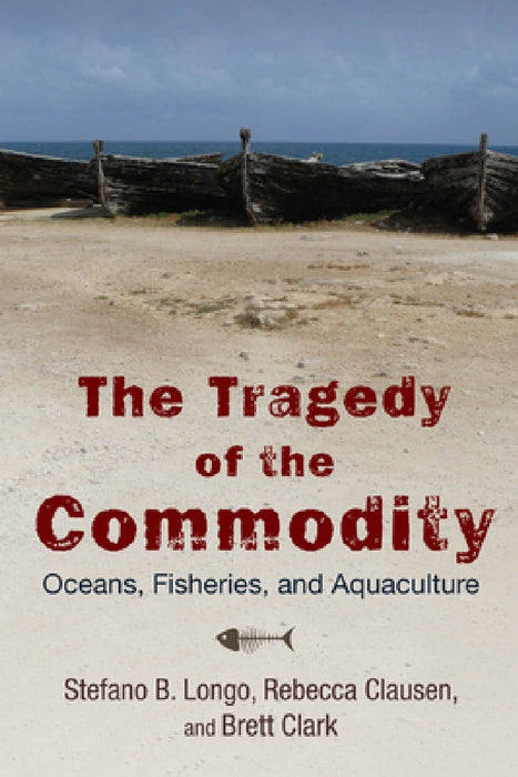 The Tragedy of the Commodity: Oceans, Fisheries, and Aquaculture by Stefano B. Longo, Rebecca Clausen, Brett Clark