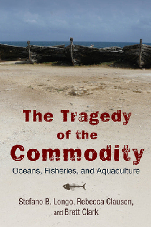 The Tragedy of the Commodity: Oceans, Fisheries, and Aquaculture by Stefano B. Longo, Rebecca Clausen, Brett Clark