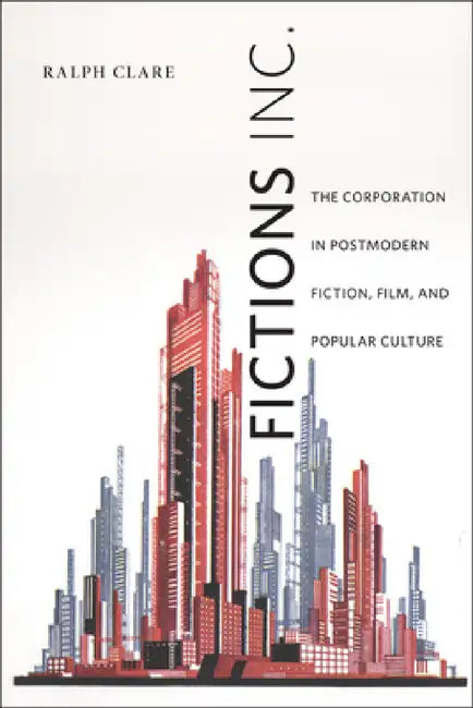 Fictions Inc.: The Corporation in Postmodern Fiction, Film, and Popular Culture by Ralph Clare