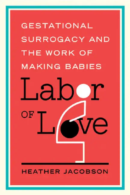 Labor of Love: Gestational Surrogacy and the Work of Making Babies by Heather Jacobson