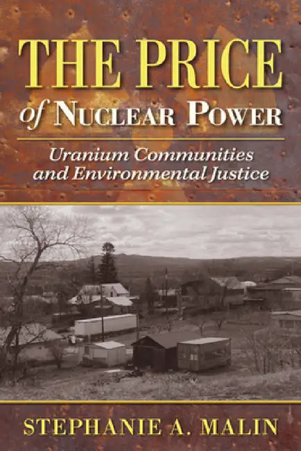 The Price of Nuclear Power: Uranium Communities and Environmental Justice by Stephanie a. Malin