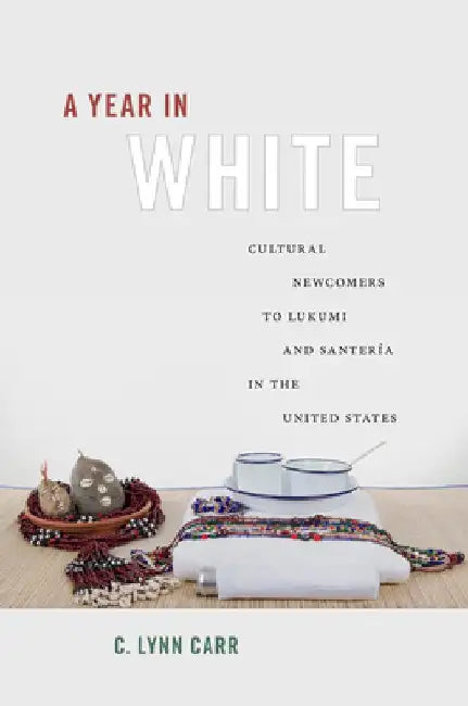 A Year in White: Cultural Newcomers to Lukumi and Santería in the United States by C. Lynn Carr