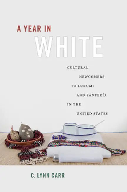 A Year in White: Cultural Newcomers to Lukumi and Santería in the United States by C. Lynn Carr