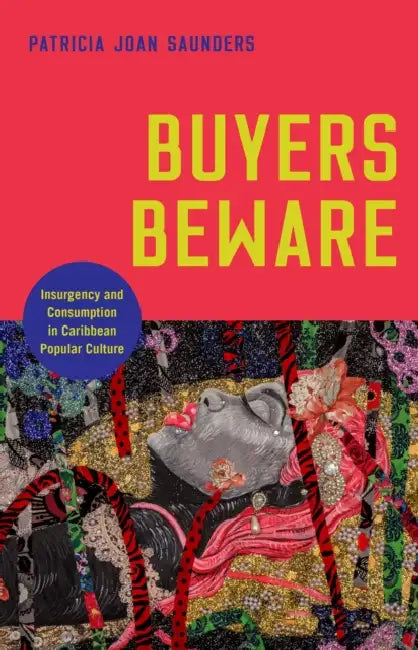 Buyers Beware: Insurgency and Consumption in Caribbean Popular Culture by Patricia Joan Saunders