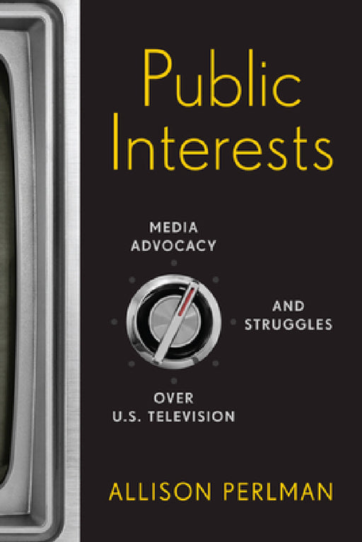 Public Interests: Media Advocacy and Struggles Over U.S. Television by Allison Perlman