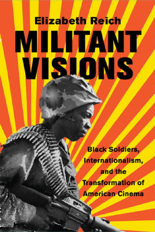 Militant Visions: Black Soldiers, Internationalism, and the Transformation of American Cinema by Elizabeth Reich