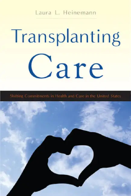 Transplanting Care: Shifting Commitments in Health and Care in the United States by Laura L. Heinemann