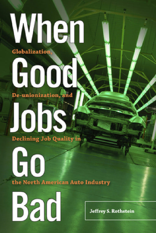 When Good Jobs Go Bad: Globalization, De-Unionization, and Declining Job Quality in the North American Auto Industry by Jeffrey S. Rothstein