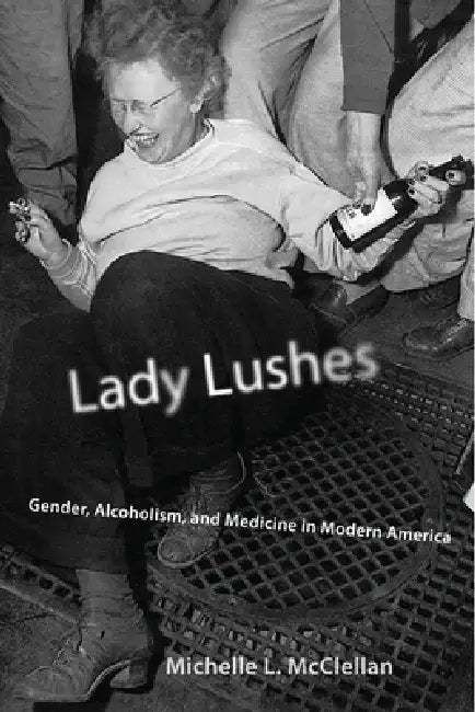 Lady Lushes: Gender, Alcoholism, and Medicine in Modern America by Michelle L. McClellan